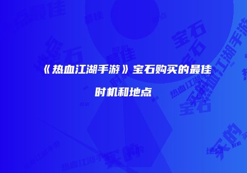 《热血江湖手游》宝石购买的最佳时机和地点