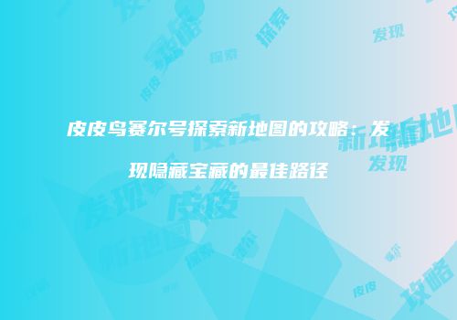 皮皮鸟赛尔号探索新地图的攻略:发现隐藏宝藏的最佳路径