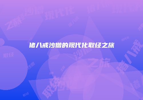 猪八戒沙僧的现代化取经之旅