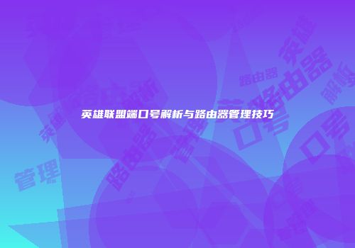 英雄联盟端口号解析与路由器管理技巧