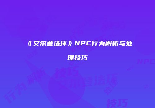 《艾尔登法环》NPC行为解析与处理技巧