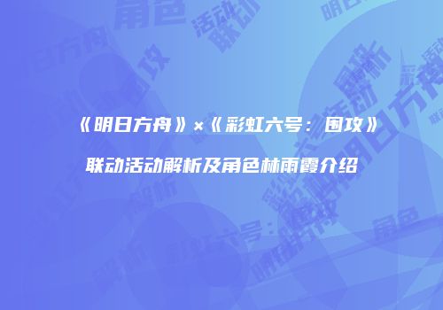 《明日方舟》×《彩虹六号：围攻》联动活动解析及角色林雨霞介绍