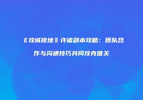 《攻城掠地》许诸副本攻略:团队合作与沟通技巧共同攻克难关
