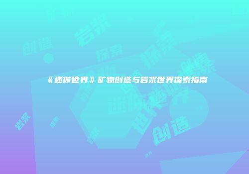 《迷你世界》矿物创造与岩浆世界探索指南