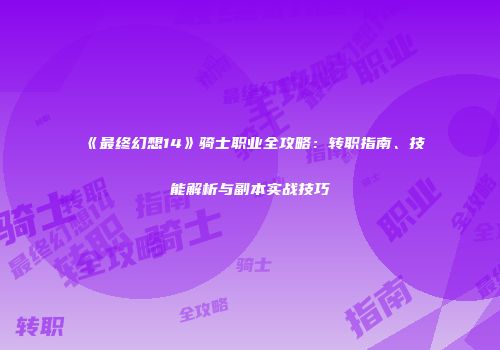 《最终幻想14》骑士职业全攻略：转职指南、技能解析与副本实战技巧
