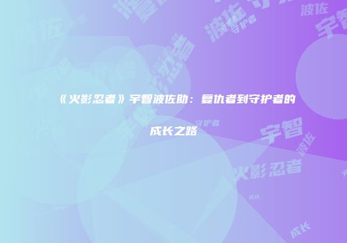 《火影忍者》宇智波佐助：复仇者到守护者的成长之路