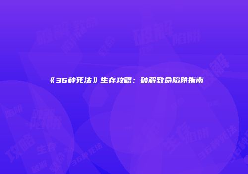 《36种死法》生存攻略：破解致命陷阱指南