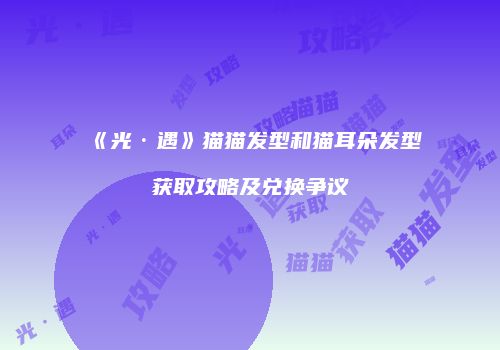 《光·遇》猫猫发型和猫耳朵发型获取攻略及兑换争议