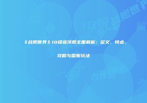 《战舰世界》10级巡洋舰全面解析：定义、特点、攻略与国服玩法
