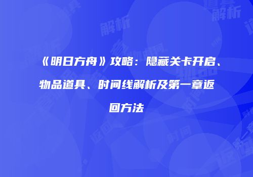 《明日方舟》攻略：隐藏关卡开启、物品道具、时间线解析及第一章返回方法