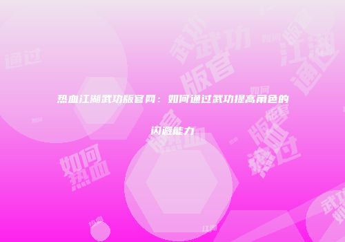 热血江湖武功版官网：如何通过武功提高角色的闪避能力