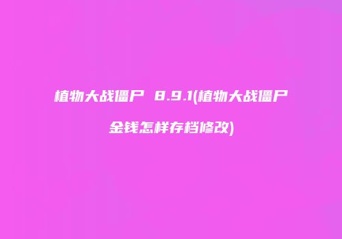 植物大战僵尸 8.9.1(植物大战僵尸金钱怎样存档修改)