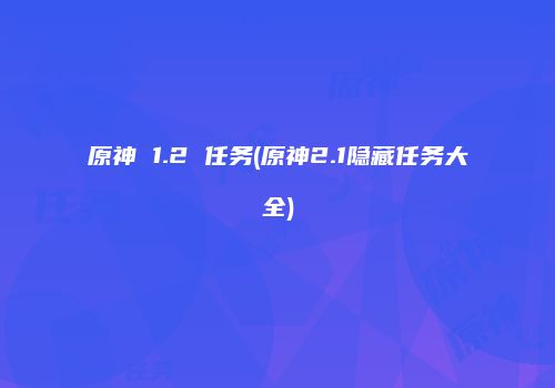 原神 1.2 任务(原神2.1隐藏任务大全)