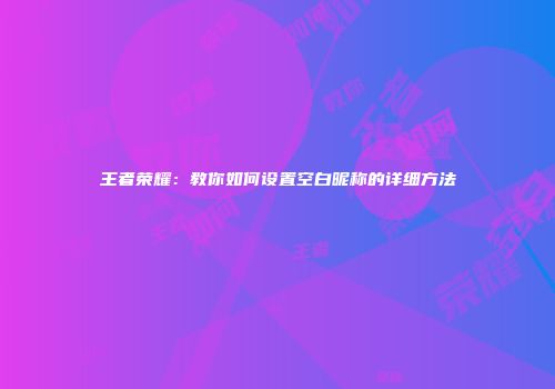 王者荣耀：教你如何设置空白昵称的详细方法