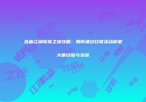 热血江湖修炼之地攻略：如何通过日常活动积累大量经验与资源