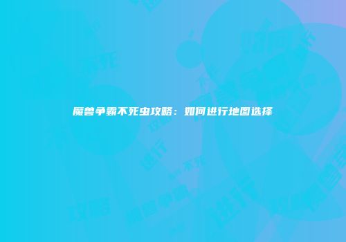 魔兽争霸不死虫攻略：如何进行地图选择