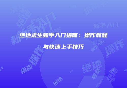绝地求生新手入门指南：操作教程与快速上手技巧