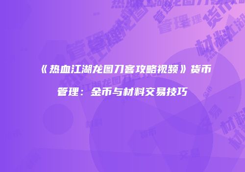 《热血江湖龙图刀客攻略视频》货币管理：金币与材料交易技巧