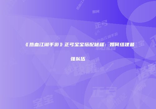 《热血江湖手游》正弓宝宝搭配秘籍：如何组建最强队伍
