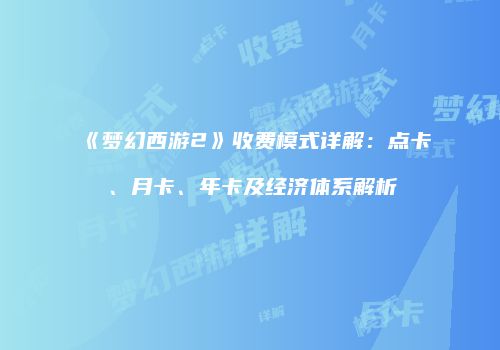 《梦幻西游2》收费模式详解：点卡、月卡、年卡及经济体系解析