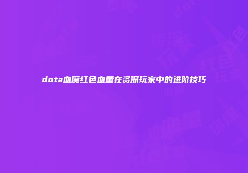 dota血魔红色血量在资深玩家中的进阶技巧