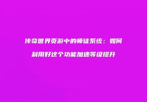 传奇世界页游中的师徒系统：如何利用好这个功能加速等级提升