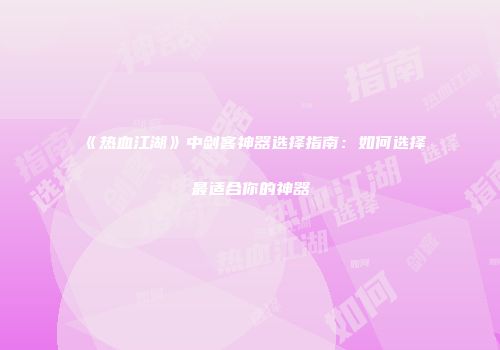 《热血江湖》中剑客神器选择指南：如何选择最适合你的神器