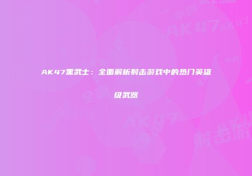 AK47黑武士：全面解析射击游戏中的热门英雄级武器