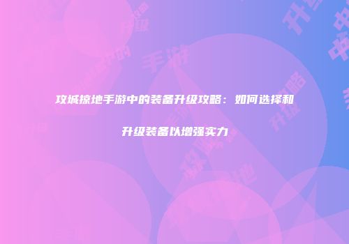 攻城掠地手游中的装备升级攻略：如何选择和升级装备以增强实力