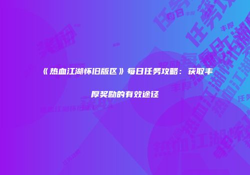 《热血江湖怀旧版区》每日任务攻略：获取丰厚奖励的有效途径