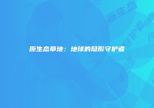原生态草地：地球的隐形守护者