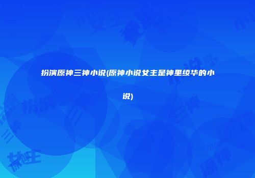 扮演原神三神小说(原神小说女主是神里绫华的小说)