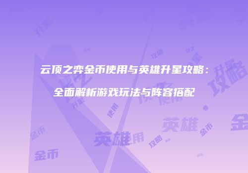 云顶之弈金币使用与英雄升星攻略：全面解析游戏玩法与阵容搭配