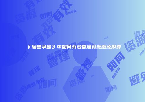 《魔兽争霸》中如何有效管理资源避免浪费
