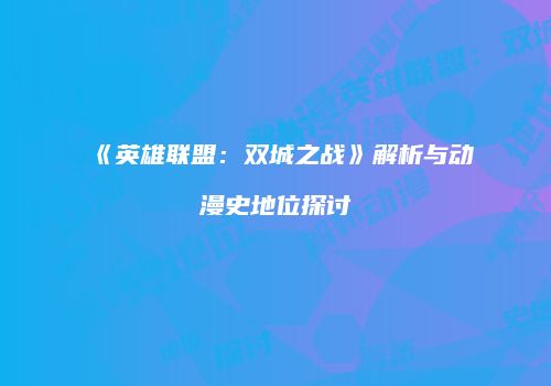《英雄联盟：双城之战》解析与动漫史地位探讨