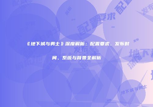 《地下城与勇士》深度解析：配置要求、发布时间、系统与背景全解析