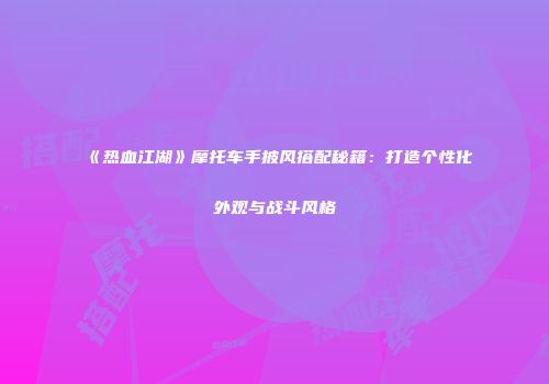《热血江湖》摩托车手披风搭配秘籍：打造个性化外观与战斗风格