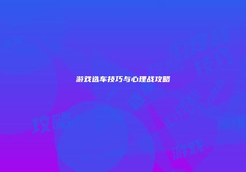 游戏选车技巧与心理战攻略