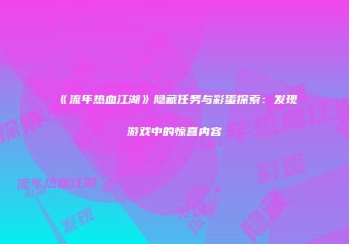 《流年热血江湖》隐藏任务与彩蛋探索：发现游戏中的惊喜内容