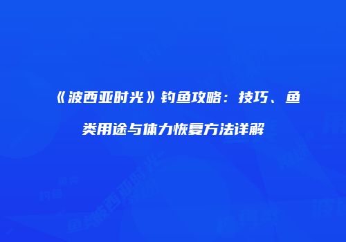 《波西亚时光》钓鱼攻略：技巧、鱼类用途与体力恢复方法详解