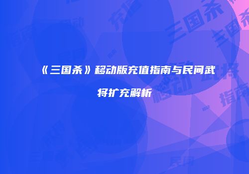 《三国杀》移动版充值指南与民间武将扩充解析