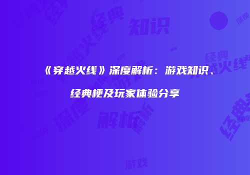 《穿越火线》深度解析：游戏知识、经典梗及玩家体验分享
