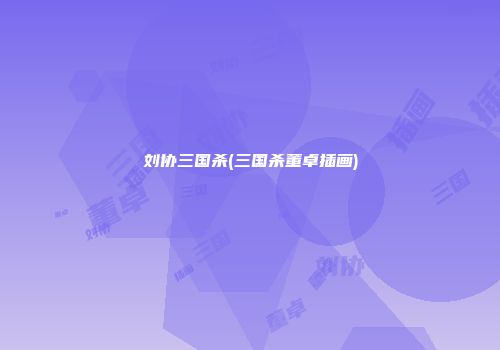 刘协三国杀(三国杀董卓插画)
