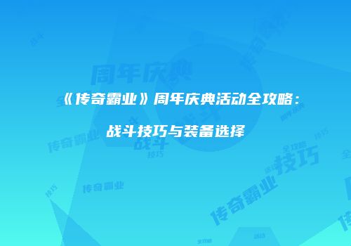 《传奇霸业》周年庆典活动全攻略:战斗技巧与装备选择