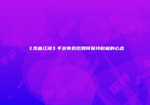《热血江湖》手游失败后如何保持积极的心态