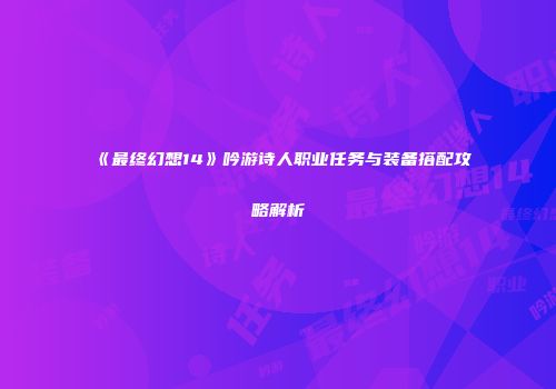 《最终幻想14》吟游诗人职业任务与装备搭配攻略解析
