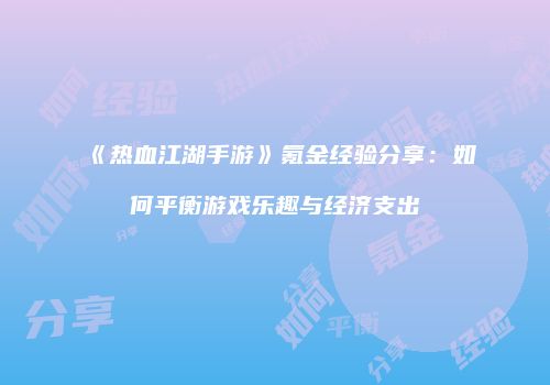 《热血江湖手游》氪金经验分享：如何平衡游戏乐趣与经济支出