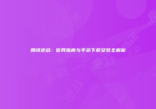 腾讯逆战：官网指南与手游下载安装全解析