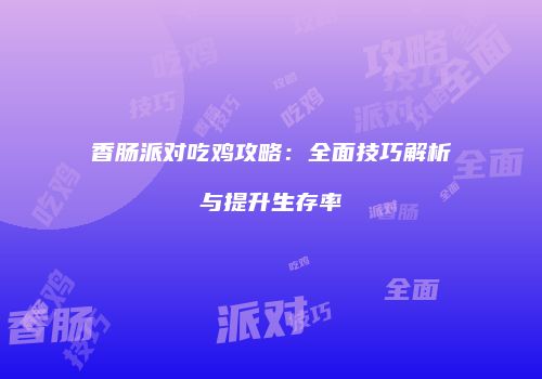 香肠派对吃鸡攻略：全面技巧解析与提升生存率