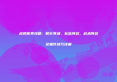 战舰世界攻略：舰长等级、队伍阵容、战术阵容及操作技巧详解